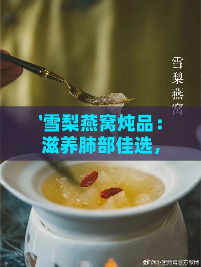 '雪梨燕窝炖品：滋养肺部佳选，提升润肺效果'