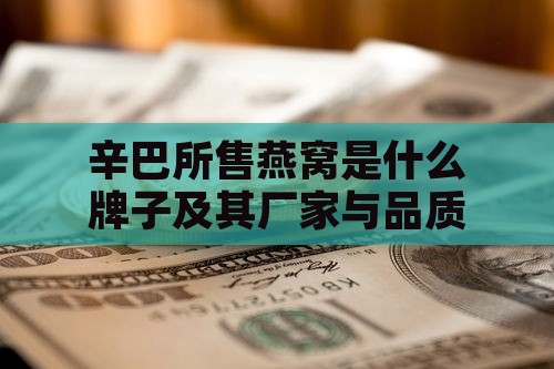 辛巴所售燕窝是什么牌子及其厂家与品质评价