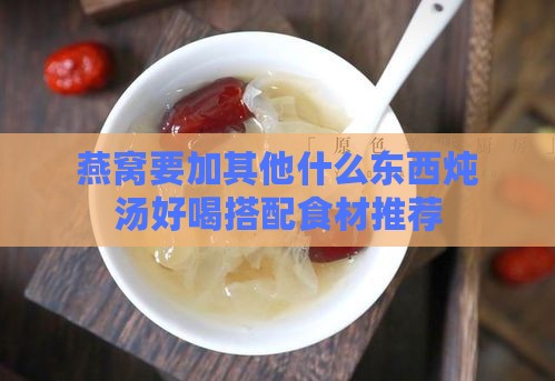 燕窝要加其他什么东西炖汤好喝搭配食材推荐