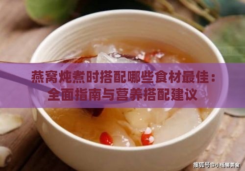 燕窝炖煮时搭配哪些食材更佳：全面指南与营养搭配建议