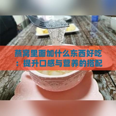 燕窝里面加什么东西好吃：提升口感与营养的搭配推荐