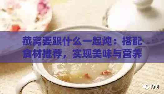 燕窝要跟什么一起炖：搭配食材推荐，实现美味与营养更佳组合