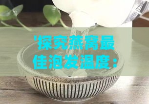 '探究燕窝更佳泡发温度：如何选择适宜的水温进行泡发'