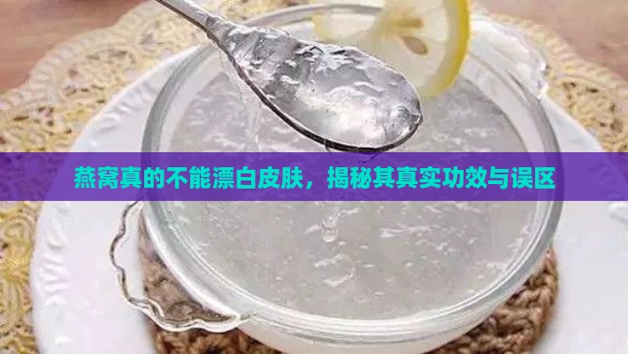 燕窝真的不能漂白皮肤，揭秘其真实功效与误区