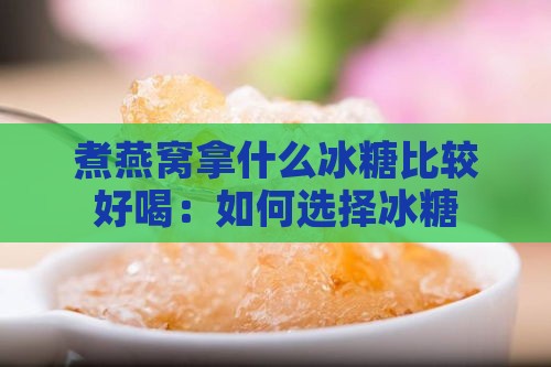 煮燕窝拿什么冰糖比较好喝：如何选择冰糖提升口感