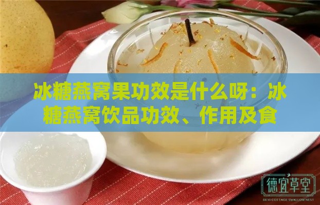 冰糖燕窝果功效是什么呀：冰糖燕窝饮品功效、作用及食用方法详解