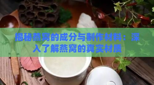 揭秘燕窝的成分与制作材料：深入了解燕窝的真实材质