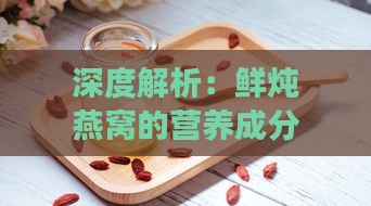 深度解析：鲜炖燕窝的营养成分、健康益处与食用指南