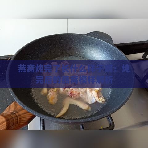 燕窝炖完了长什么样子啊：炖完后的燕窝模样解析