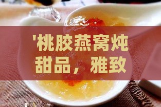 '桃胶燕窝炖甜品，雅致美名——桃花燕语羹'