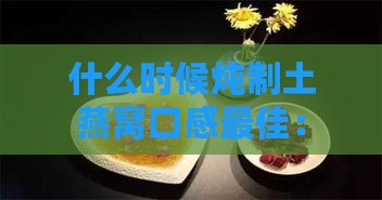 什么时候炖制土燕窝口感更佳：掌握炖煮时机