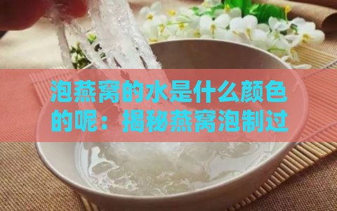 泡燕窝的水是什么颜色的呢：揭秘燕窝泡制过程及水质变化