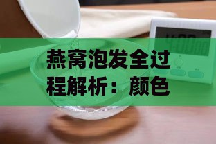 燕窝泡发全过程解析：颜色变化、泡发技巧与食用指南