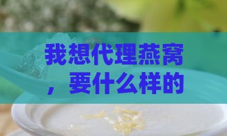 我想代理燕窝，要什么样的公司才能做，燕窝代理需要哪些手续？