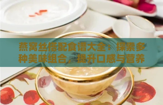 燕窝丝搭配食谱大全：探索多种美味组合，提升口感与营养