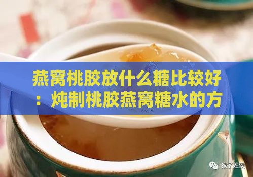 燕窝桃胶放什么糖比较好：炖制桃胶燕窝糖水的方法与功效锅具选择