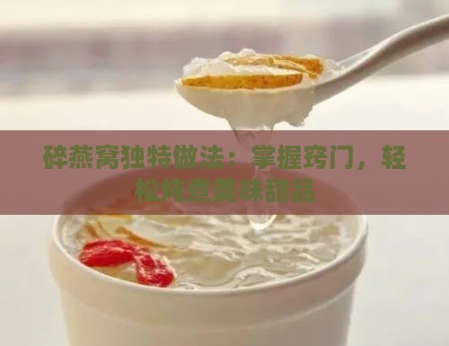 碎燕窝独特做法：掌握窍门，轻松炖煮美味甜品