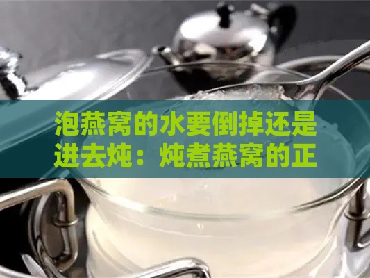 泡燕窝的水要倒掉还是进去炖：炖煮燕窝的正确处理方法