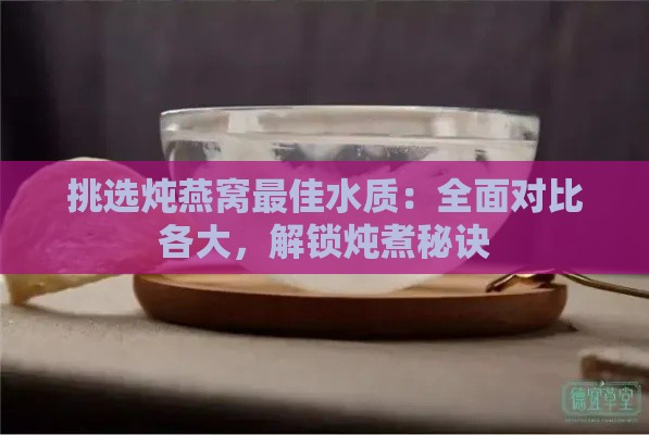 挑选炖燕窝更佳水质：全面对比各大，解锁炖煮秘诀