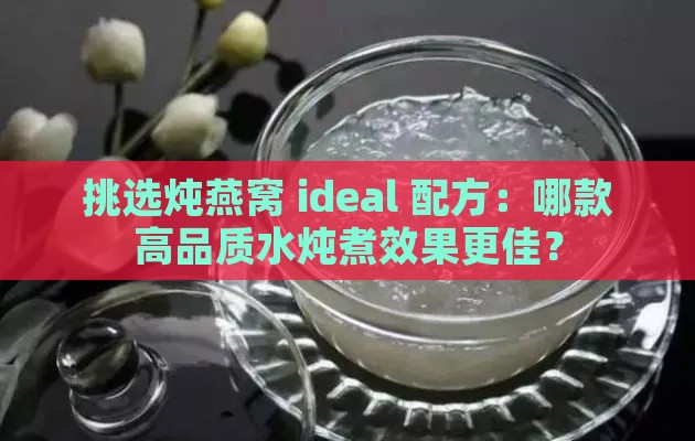 挑选炖燕窝 ideal 配方：哪款高品质水炖煮效果更佳？