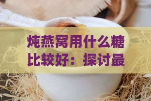 炖燕窝用什么糖比较好：探讨更佳口感与甜度搭配