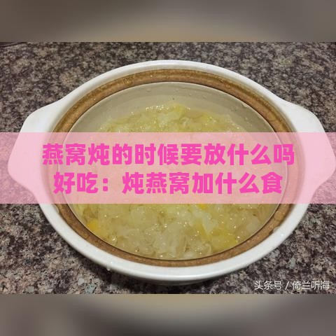 燕窝炖的时候要放什么吗好吃：炖燕窝加什么食材提升口感与加水技巧