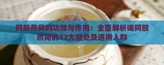 阿胶燕窝的功效与作用：全面解析喝阿胶燕窝的12大益处及适用人群