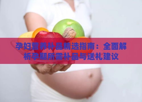 孕妇营养补品精选指南：全面解析孕期所需补品与送礼建议