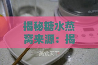 揭秘糖水燕窝来源：揭开燕窝市场掺假真相