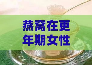 燕窝在更年期女性保养中的益处与食用建议