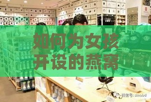 如何为女孩开设的燕窝店起一个吸引顾客的好名字：全面指南与创意建议