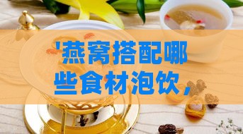 '燕窝搭配哪些食材泡饮，解锁美味与营养的双重享受'