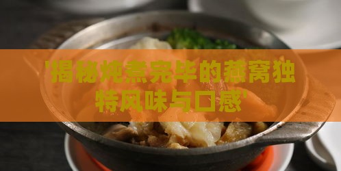 '揭秘炖煮完毕的燕窝独特风味与口感'