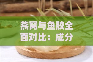 燕窝与鱼胶全面对比：成分、功效、适用人群及食用方法解析