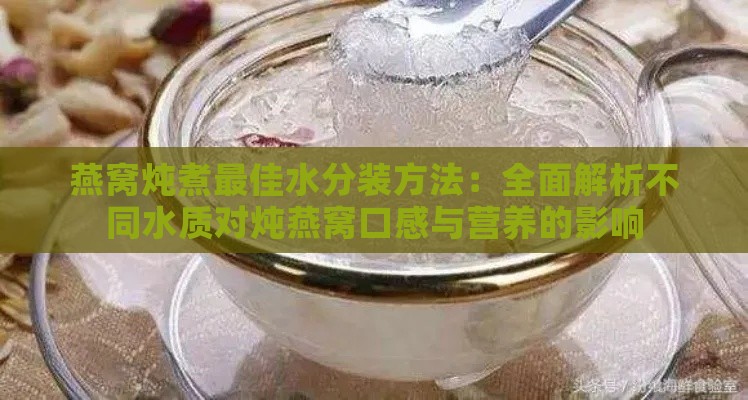 燕窝炖煮更佳水分装方法：全面解析不同水质对炖燕窝口感与营养的影响