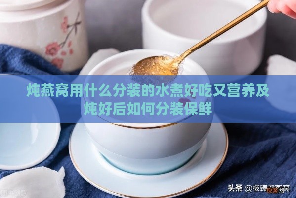 炖燕窝用什么分装的水煮好吃又营养及炖好后如何分装保鲜