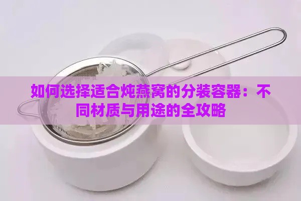 如何选择适合炖燕窝的分装容器：不同材质与用途的全攻略