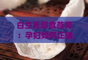 白兰氏即食燕窝：孕妇如何正确食用与享用