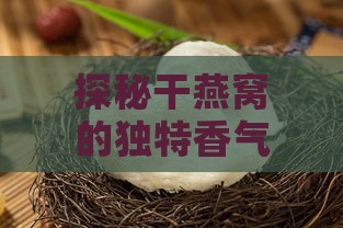 探秘干燕窝的独特香气：究竟哪种味道令人陶醉？