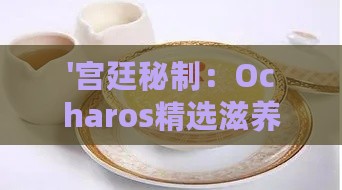 '宫廷秘制：Ocharos精选滋养燕窝'