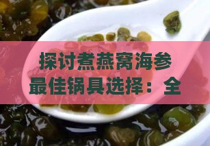 探讨煮燕窝海参更佳锅具选择：全面解析适用锅型与烹饪技巧