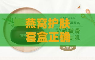 燕窝护肤套盒正确使用指南：揭秘步骤顺序