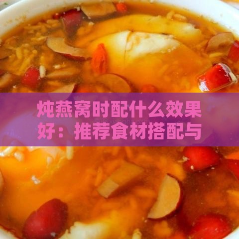 炖燕窝时配什么效果好：推荐食材搭配与美味秘诀