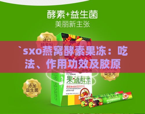 `sxo燕窝酵素果冻：吃法、作用功效及胶原果味果冻与果蔬酵素粉详解`