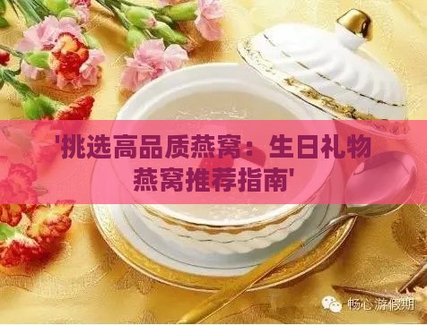 '挑选高品质燕窝：生日礼物燕窝推荐指南'