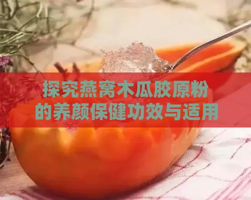 探究燕窝木瓜胶原粉的养颜保健功效与适用方法