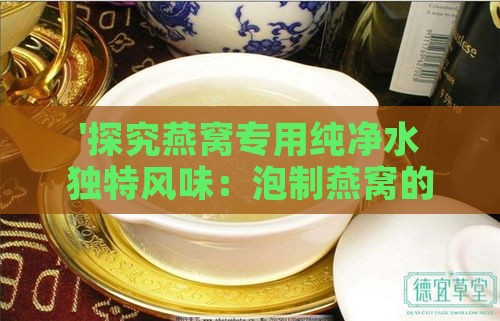 '探究燕窝专用纯净水独特风味：泡制燕窝的口感奥秘'