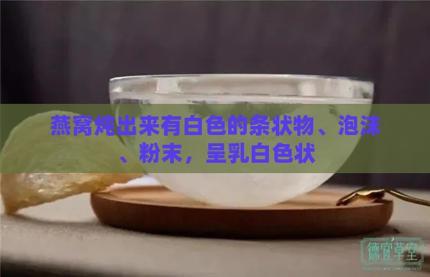 燕窝炖出来有白色的条状物、泡沫、粉末，呈乳白色状