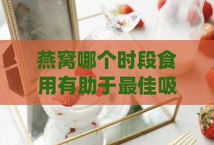 燕窝哪个时段食用有助于更佳吸收效果