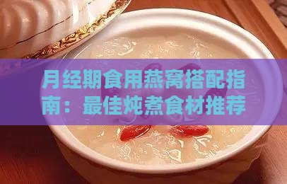 月经期食用燕窝搭配指南：更佳炖煮食材推荐与禁忌解析